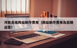 葫芦岛河西高端网站制作费用（网站制作费用及后期运营）