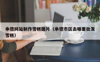 葫芦岛承德网站制作雪糕图片（承德市区去哪里批发雪糕）