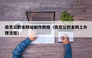 葫芦岛南京公积金网站制作教程（南京公积金网上办理流程）