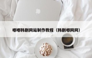 葫芦岛嘟嘟韩剧网站制作教程（韩剧嘟网网）