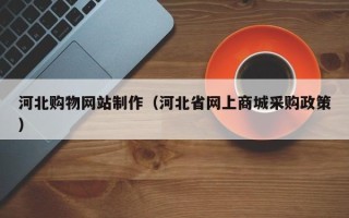 葫芦岛河北购物网站制作（河北省网上商城采购政策）
