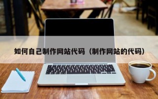 葫芦岛如何自己制作网站代码（制作网站的代码）