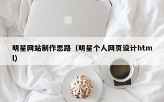 葫芦岛明星网站制作思路（明星个人网页设计html）