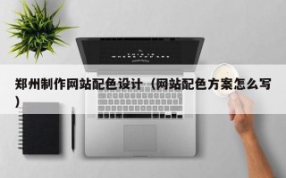 葫芦岛郑州制作网站配色设计（网站配色方案怎么写）