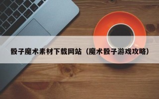 葫芦岛骰子魔术素材下载网站（魔术骰子游戏攻略）