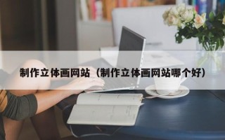 葫芦岛制作立体画网站（制作立体画网站哪个好）